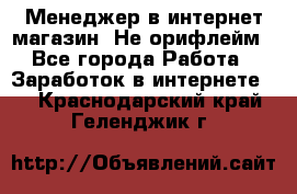 Менеджер в интернет-магазин. Не орифлейм - Все города Работа » Заработок в интернете   . Краснодарский край,Геленджик г.